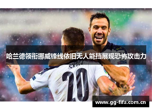 哈兰德领衔挪威锋线依旧无人能挡展现恐怖攻击力